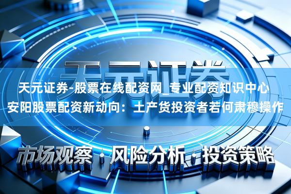天元证券-股票在线配资网_专业配资知识中心 安阳股票配资新动向：土产货投资者若何肃穆操作