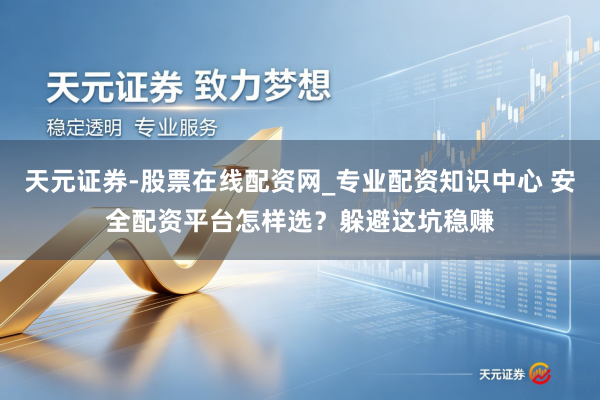天元证券-股票在线配资网_专业配资知识中心 安全配资平台怎样选？躲避这坑稳赚