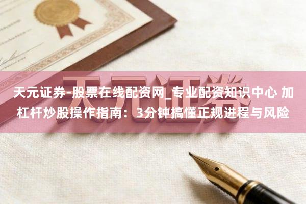天元证券-股票在线配资网_专业配资知识中心 加杠杆炒股操作指南：3分钟搞懂正规进程与风险