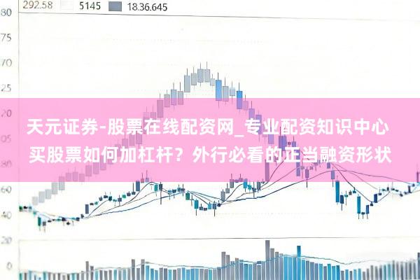 天元证券-股票在线配资网_专业配资知识中心 买股票如何加杠杆？外行必看的正当融资形状