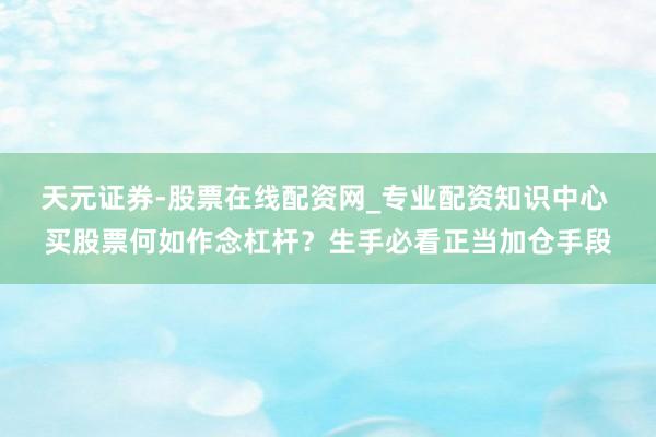 天元证券-股票在线配资网_专业配资知识中心 买股票何如作念杠杆？生手必看正当加仓手段