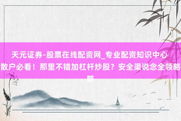 天元证券-股票在线配资网_专业配资知识中心 散户必看！那里不错加杠杆炒股？安全渠说念全领略