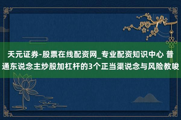 天元证券-股票在线配资网_专业配资知识中心 普通东说念主炒股加杠杆的3个正当渠说念与风险教唆