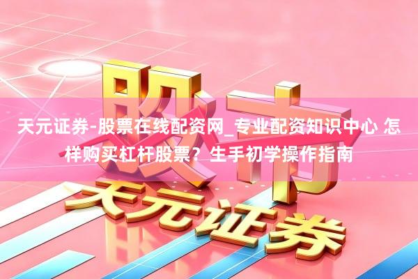 天元证券-股票在线配资网_专业配资知识中心 怎样购买杠杆股票？生手初学操作指南