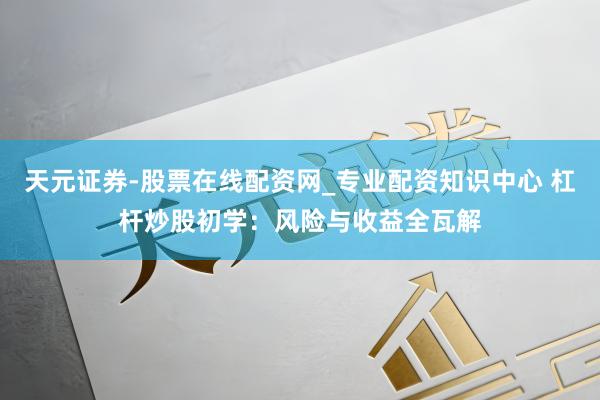 天元证券-股票在线配资网_专业配资知识中心 杠杆炒股初学：风险与收益全瓦解