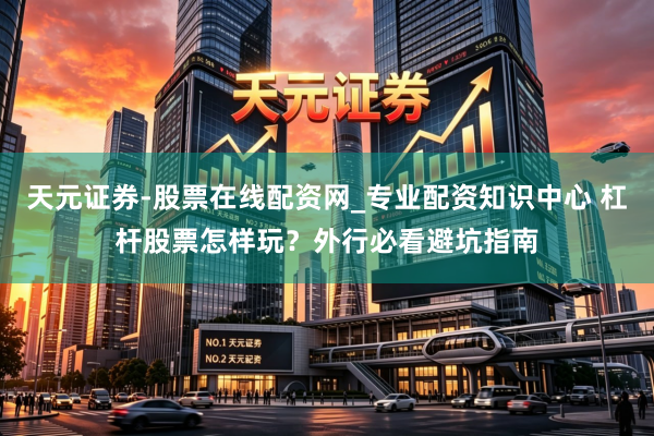 天元证券-股票在线配资网_专业配资知识中心 杠杆股票怎样玩？外行必看避坑指南