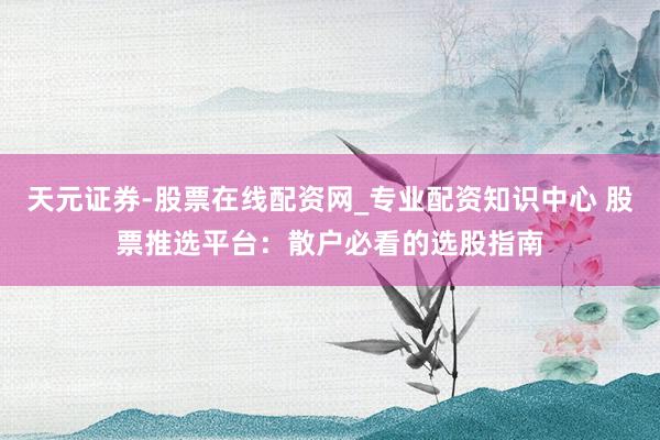 天元证券-股票在线配资网_专业配资知识中心 股票推选平台：散户必看的选股指南