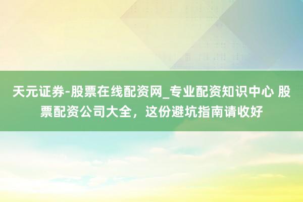 天元证券-股票在线配资网_专业配资知识中心 股票配资公司大全，这份避坑指南请收好