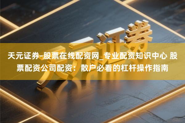 天元证券-股票在线配资网_专业配资知识中心 股票配资公司配资：散户必看的杠杆操作指南