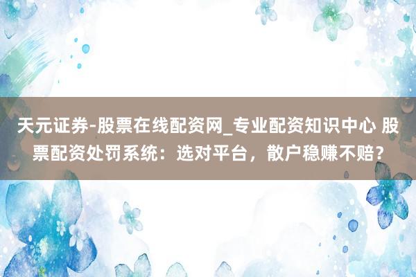 天元证券-股票在线配资网_专业配资知识中心 股票配资处罚系统：选对平台，散户稳赚不赔？