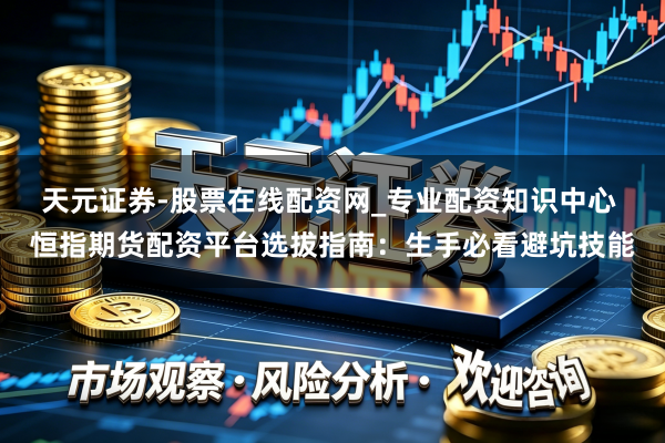 天元证券-股票在线配资网_专业配资知识中心 恒指期货配资平台选拔指南：生手必看避坑技能