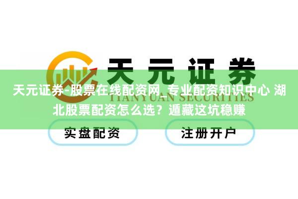 天元证券-股票在线配资网_专业配资知识中心 湖北股票配资怎么选？遁藏这坑稳赚