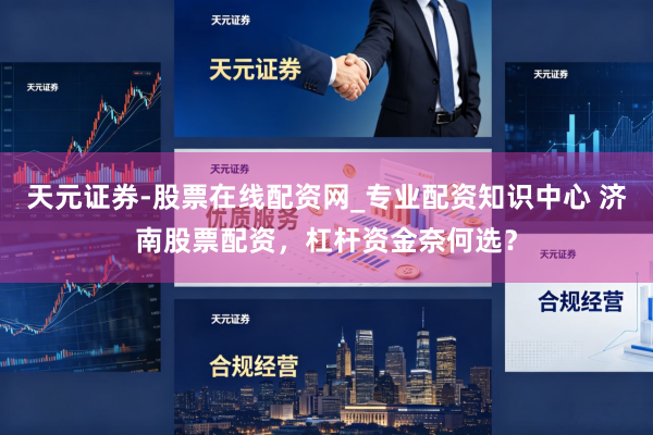 天元证券-股票在线配资网_专业配资知识中心 济南股票配资，杠杆资金奈何选？
