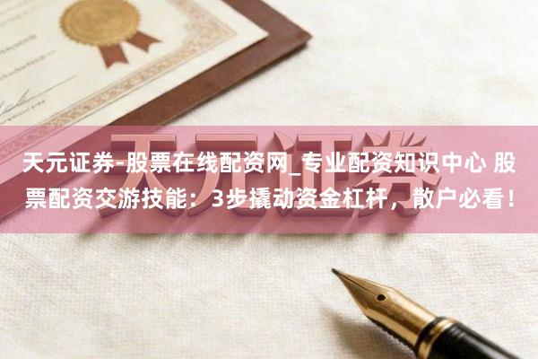 天元证券-股票在线配资网_专业配资知识中心 股票配资交游技能：3步撬动资金杠杆，散户必看！