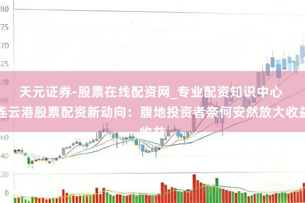 天元证券-股票在线配资网_专业配资知识中心 连云港股票配资新动向：腹地投资者奈何安然放大收益