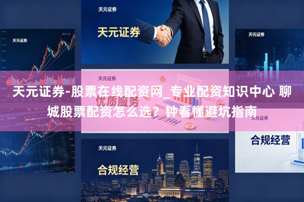天元证券-股票在线配资网_专业配资知识中心 聊城股票配资怎么选？钟看懂避坑指南
