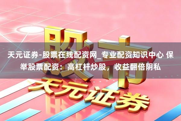 天元证券-股票在线配资网_专业配资知识中心 保举股票配资：高杠杆炒股，收益翻倍阴私