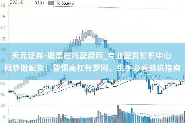 天元证券-股票在线配资网_专业配资知识中心 网炒股配资：警惕高杠杆罗网，生手必看避坑指南