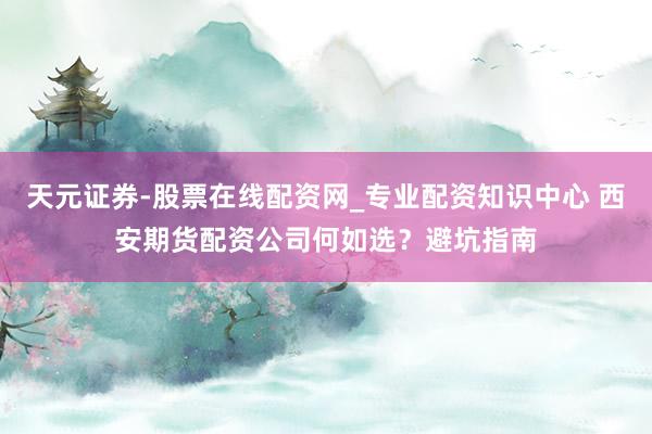 天元证券-股票在线配资网_专业配资知识中心 西安期货配资公司何如选？避坑指南