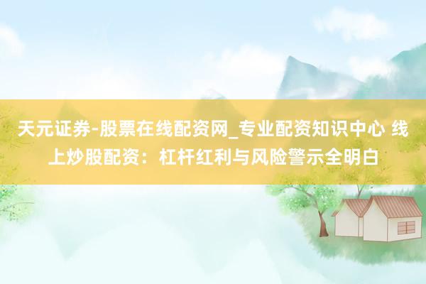 天元证券-股票在线配资网_专业配资知识中心 线上炒股配资：杠杆红利与风险警示全明白