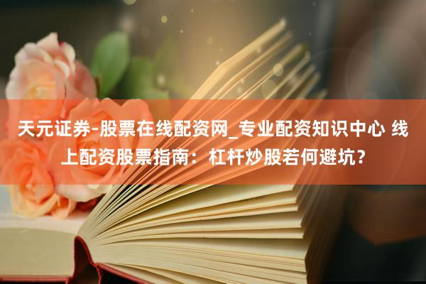 天元证券-股票在线配资网_专业配资知识中心 线上配资股票指南：杠杆炒股若何避坑？