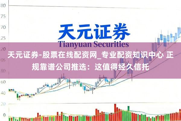 天元证券-股票在线配资网_专业配资知识中心 正规靠谱公司推选：这值得经久信托
