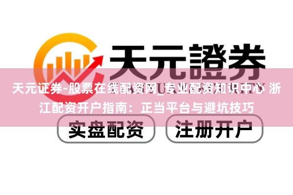 天元证券-股票在线配资网_专业配资知识中心 浙江配资开户指南：正当平台与避坑技巧