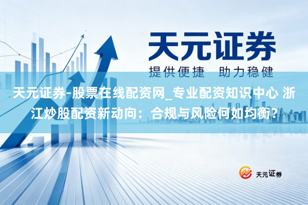 天元证券-股票在线配资网_专业配资知识中心 浙江炒股配资新动向：合规与风险何如均衡？