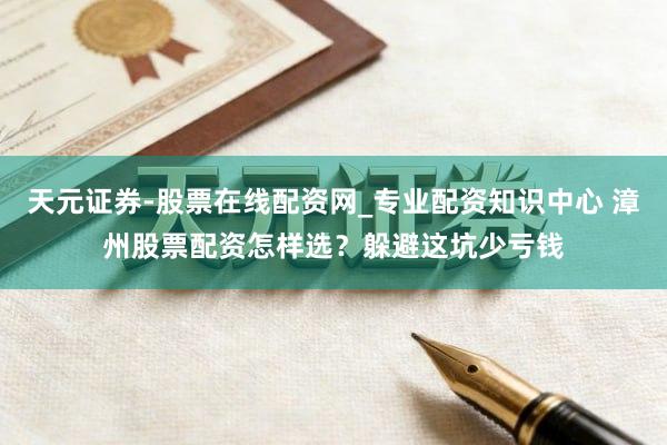 天元证券-股票在线配资网_专业配资知识中心 漳州股票配资怎样选？躲避这坑少亏钱