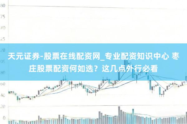 天元证券-股票在线配资网_专业配资知识中心 枣庄股票配资何如选？这几点外行必看