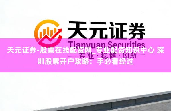 天元证券-股票在线配资网_专业配资知识中心 深圳股票开户攻略：手必看经过