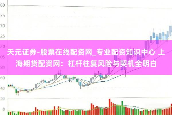 天元证券-股票在线配资网_专业配资知识中心 上海期货配资网：杠杆往复风险与契机全明白