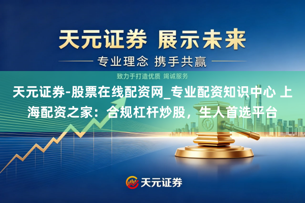 天元证券-股票在线配资网_专业配资知识中心 上海配资之家：合规杠杆炒股，生人首选平台