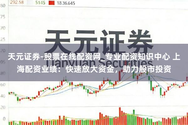 天元证券-股票在线配资网_专业配资知识中心 上海配资业绩：快速放大资金，助力股市投资