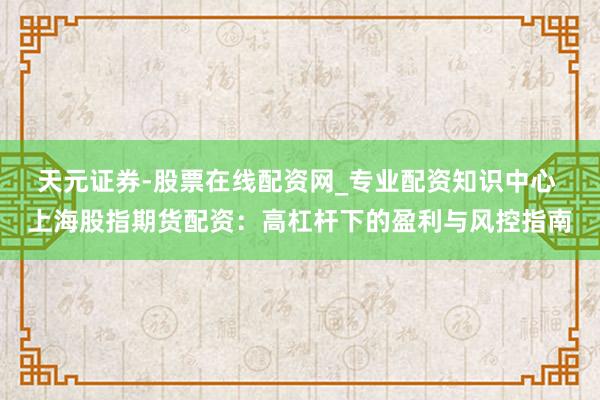 天元证券-股票在线配资网_专业配资知识中心 上海股指期货配资：高杠杆下的盈利与风控指南