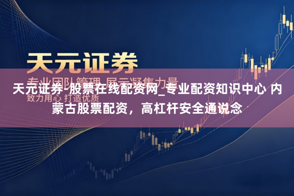 天元证券-股票在线配资网_专业配资知识中心 内蒙古股票配资，高杠杆安全通说念