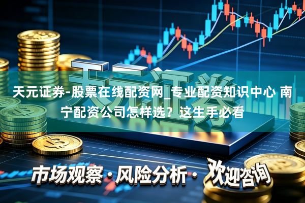 天元证券-股票在线配资网_专业配资知识中心 南宁配资公司怎样选？这生手必看