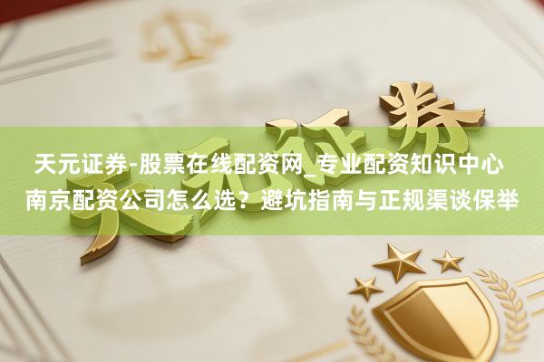 天元证券-股票在线配资网_专业配资知识中心 南京配资公司怎么选？避坑指南与正规渠谈保举