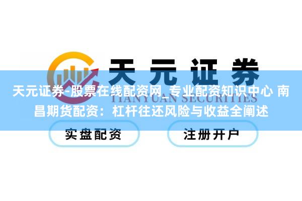 天元证券-股票在线配资网_专业配资知识中心 南昌期货配资：杠杆往还风险与收益全阐述