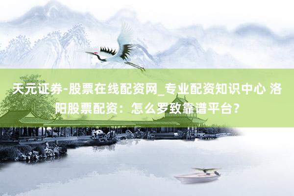 天元证券-股票在线配资网_专业配资知识中心 洛阳股票配资：怎么罗致靠谱平台？