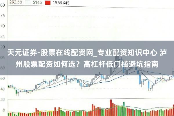天元证券-股票在线配资网_专业配资知识中心 泸州股票配资如何选？高杠杆低门槛避坑指南