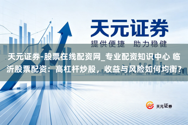 天元证券-股票在线配资网_专业配资知识中心 临沂股票配资：高杠杆炒股，收益与风险如何均衡？