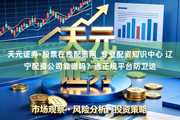 天元证券-股票在线配资网_专业配资知识中心 辽宁配资公司靠谱吗？选正规平台防卫这