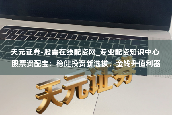 天元证券-股票在线配资网_专业配资知识中心 股票资配宝：稳健投资新选拔，金钱升值利器