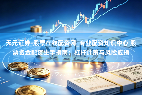天元证券-股票在线配资网_专业配资知识中心 股票资金配资生手指南：杠杆计策与风险戒指