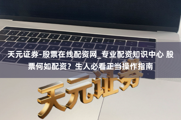 天元证券-股票在线配资网_专业配资知识中心 股票何如配资？生人必看正当操作指南