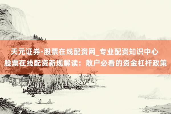 天元证券-股票在线配资网_专业配资知识中心 股票在线配资新规解读：散户必看的资金杠杆政策