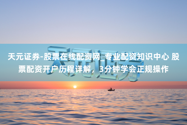 天元证券-股票在线配资网_专业配资知识中心 股票配资开户历程详解，3分钟学会正规操作