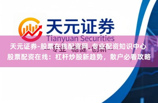 天元证券-股票在线配资网_专业配资知识中心 股票配资在线：杠杆炒股新趋势，散户必看攻略