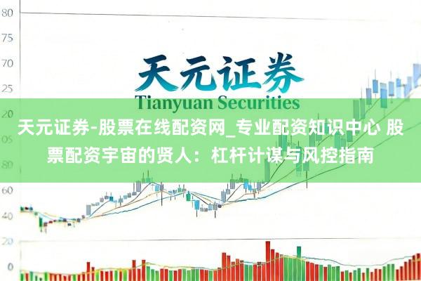 天元证券-股票在线配资网_专业配资知识中心 股票配资宇宙的贤人：杠杆计谋与风控指南